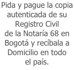 Pida y pague la copia  autenticada de su  Registro Civil  de la Notaría 68 en  Bogotá y recíbala a Domicilio en todo  el país.