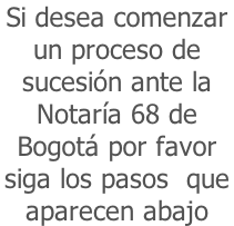 Si desea comenzar  un proceso de  sucesión ante la   Notaría 68 de  Bogotá por favor  siga los pasos  que  aparecen abajo