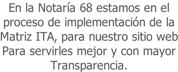 En la Notaría 68 estamos en el  proceso de implementación de la  Matriz ITA, para nuestro sitio web Para servirles mejor y con mayor Transparencia.