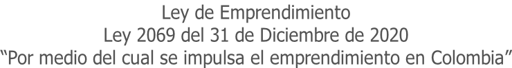 Ley de Emprendimiento Ley 2069 del 31 de Diciembre de 2020 “Por medio del cual se impulsa el emprendimiento en Colombia”