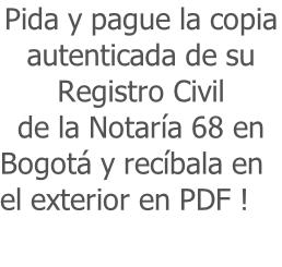 Pida y pague la copia  autenticada de su  Registro Civil  de la Notaría 68 en  Bogotá y recíbala en  el exterior en PDF !