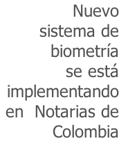 Nuevo  sistema de biometría se está  implementando en  Notarias de  Colombia